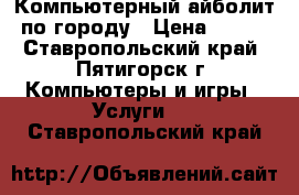 Компьютерный айболит по городу › Цена ­ 500 - Ставропольский край, Пятигорск г. Компьютеры и игры » Услуги   . Ставропольский край